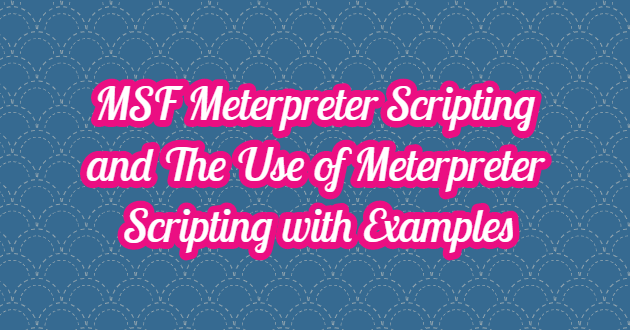 MSF Meterpreter Scripting and The Use of Meterpreter Scripting with Examples