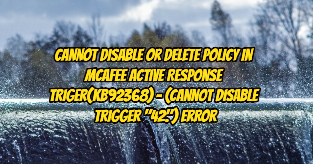 Cannot Disable or Delete Policy in McAfee Active Response Triger(KB92368) – (Cannot disable trigger “42.”) Error and Solution