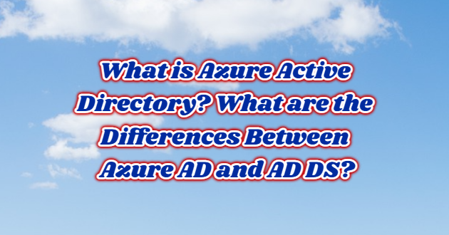 What is Azure Active Directory? What are the Differences Between Azure AD and AD DS?