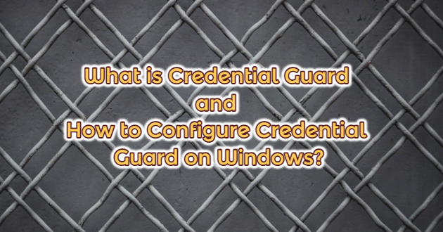 What is Credential Guard and How to Configure Credential Guard on Windows?