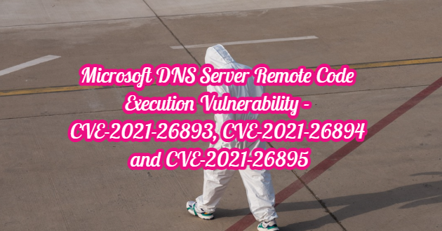 Microsoft DNS Server Remote Code Execution Vulnerability – CVE-2021-26893, CVE-2021-26894 and CVE-2021-26895