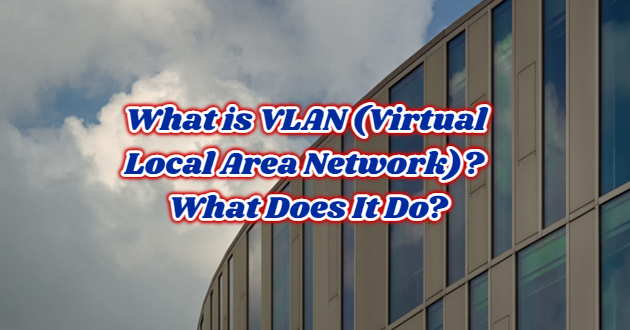 What is VLAN (Virtual Local Area Network)? What Does It Do?