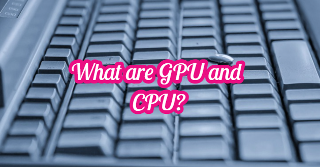 What are GPU and CPU?