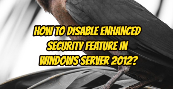 How to Disable Enhanced Security Feature in Windows Server 2012?