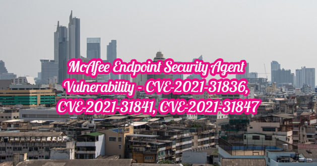 McAfee Endpoint Security Agent Vulnerability – CVE-2021-31836, CVE-2021-31841, CVE-2021-31847