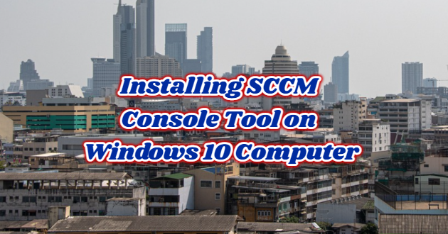 Installing SCCM Console Tool on Windows 10 Computer