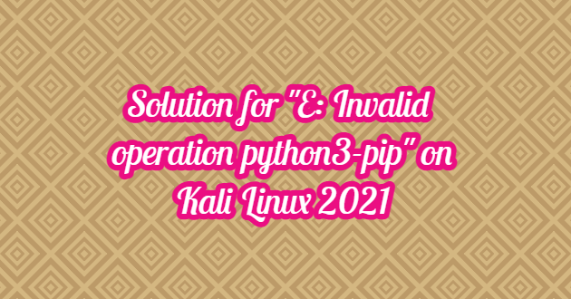 Solution for “E: Invalid operation python3-pip” on Kali Linux 2021