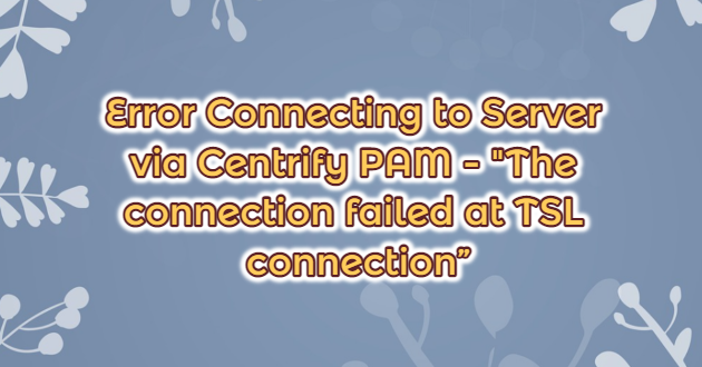 Error Connecting to Server via Centrify PAM – “The connection failed at TSL connection”