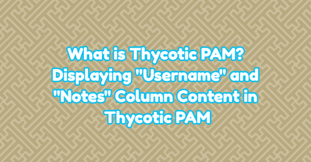 What is Thycotic PAM? Displaying “Username” and “Notes” Column Content in Thycotic PAM